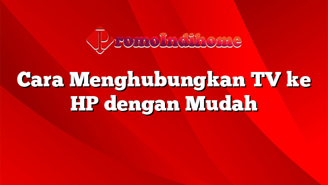 Cara Menghubungkan TV ke HP dengan Mudah