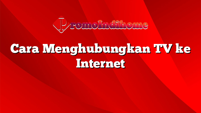 Cara Menghubungkan TV ke Internet