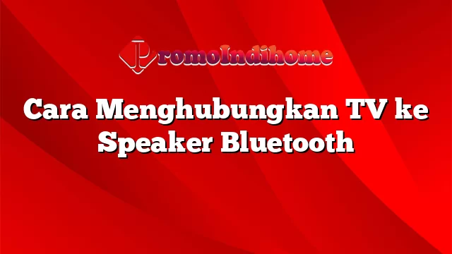 Cara Menghubungkan TV ke Speaker Bluetooth