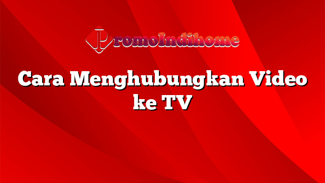 Cara Menghubungkan Video ke TV