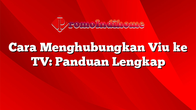Cara Menghubungkan Viu ke TV: Panduan Lengkap