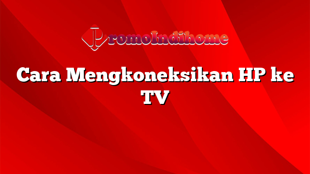 Cara Mengkoneksikan HP ke TV
