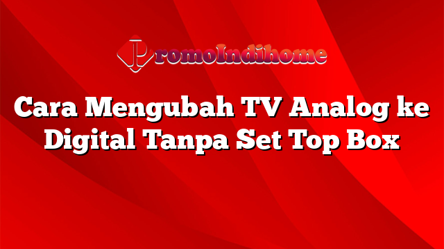 Cara Mengubah TV Analog ke Digital Tanpa Set Top Box