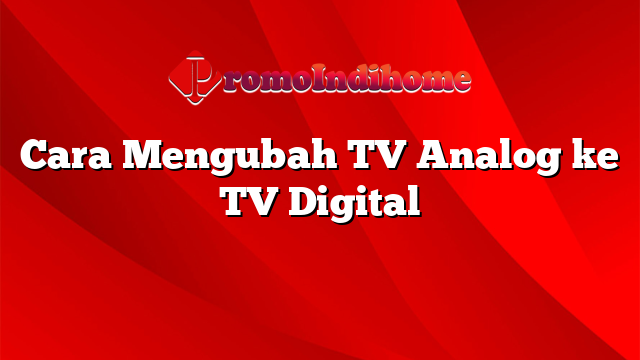 Cara Mengubah TV Analog ke TV Digital