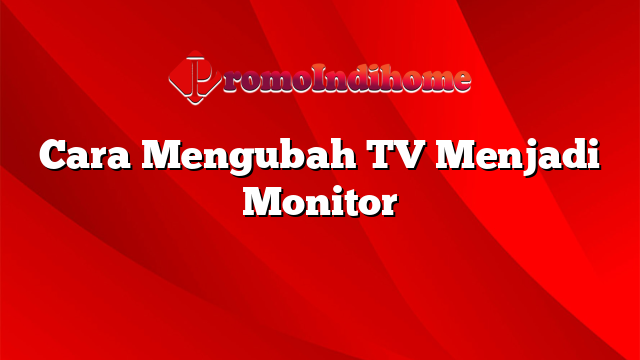 Cara Mengubah TV Menjadi Monitor