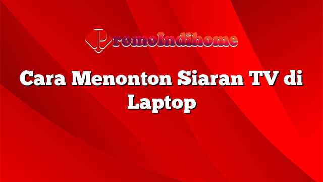 Cara Menonton Siaran TV di Laptop