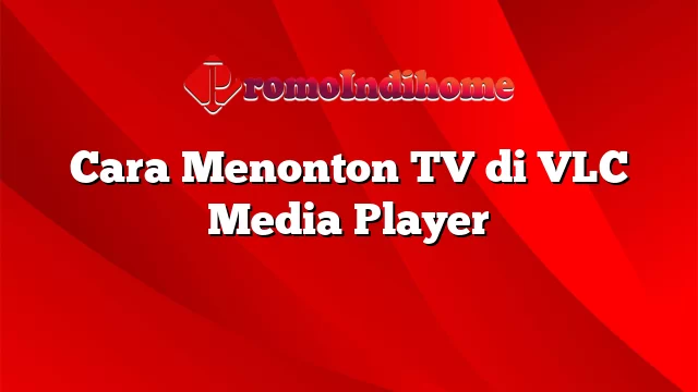 Cara Menonton TV di VLC Media Player