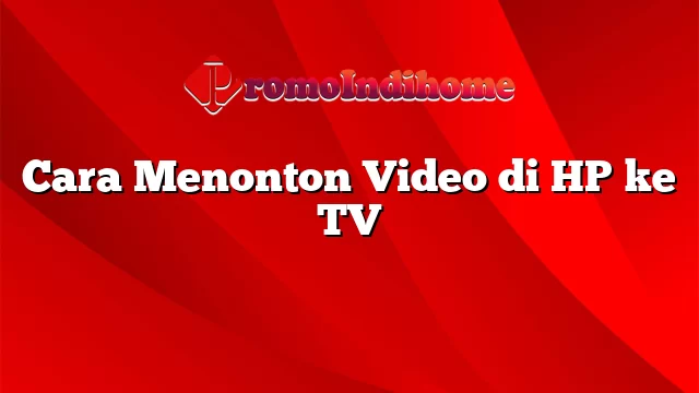 Cara Menonton Video di HP ke TV