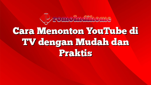 Cara Menonton YouTube di TV dengan Mudah dan Praktis