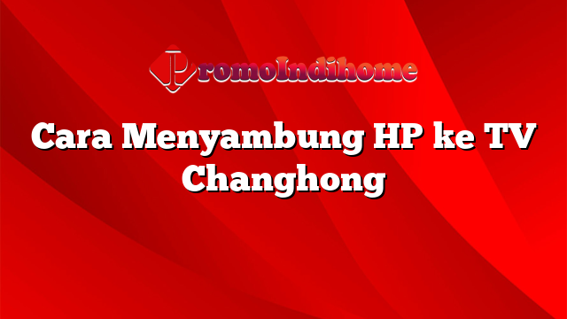 Cara Menyambung HP ke TV Changhong