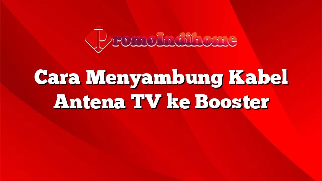 Cara Menyambung Kabel Antena TV ke Booster