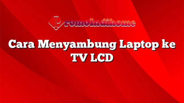 Cara Menyambung Laptop ke TV LCD