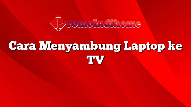 Cara Menyambung Laptop ke TV