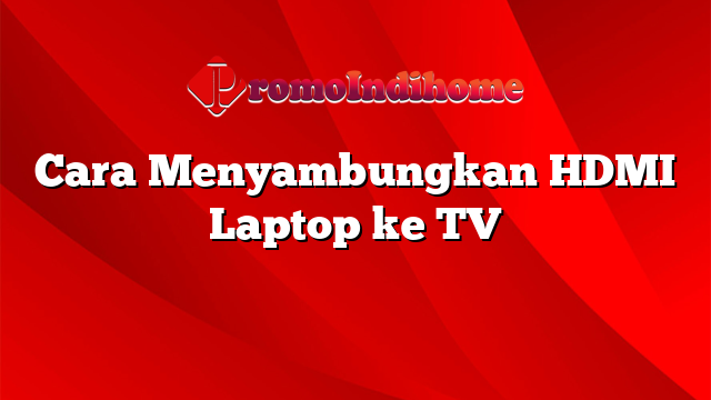 Cara Menyambungkan HDMI Laptop ke TV