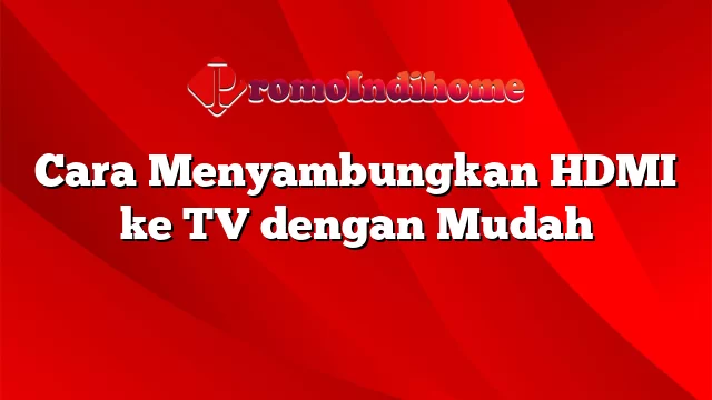 Cara Menyambungkan HDMI ke TV dengan Mudah