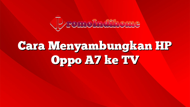 Cara Menyambungkan HP Oppo A7 ke TV