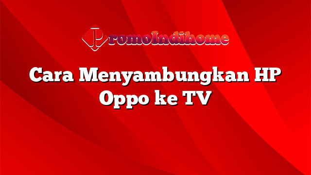 Cara Menyambungkan HP Oppo ke TV
