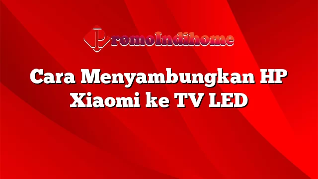 Cara Menyambungkan HP Xiaomi ke TV LED