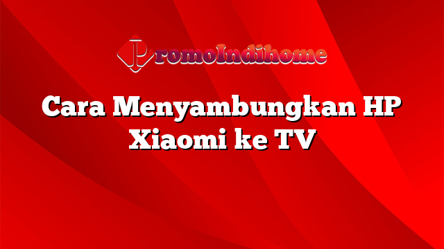 Cara Menyambungkan HP Xiaomi ke TV