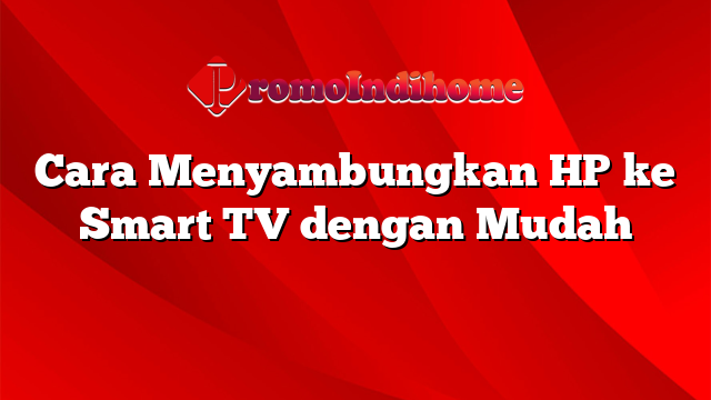 Cara Menyambungkan HP ke Smart TV dengan Mudah