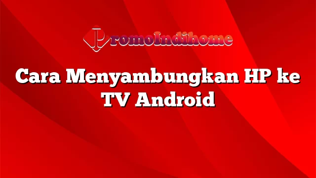 Cara Menyambungkan HP ke TV Android