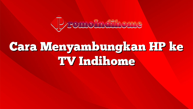 Cara Menyambungkan HP ke TV Indihome