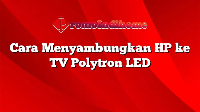 Cara Menyambungkan HP ke TV Polytron LED