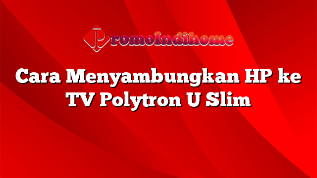 Cara Menyambungkan HP ke TV Polytron U Slim