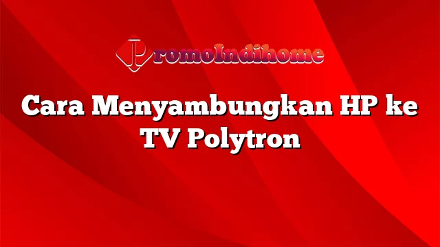 Cara Menyambungkan HP ke TV Polytron