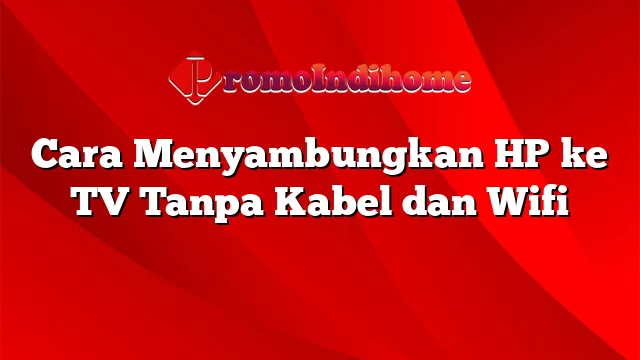 Cara Menyambungkan HP ke TV Tanpa Kabel dan Wifi