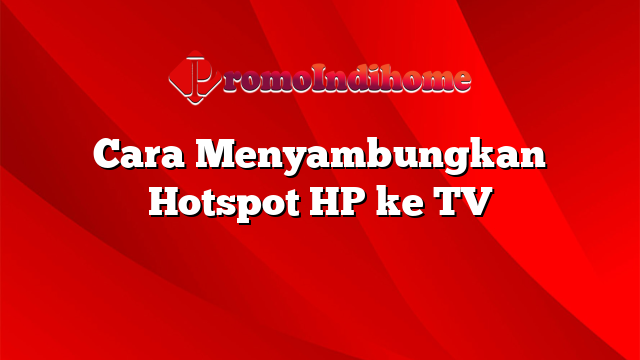 Cara Menyambungkan Hotspot HP ke TV