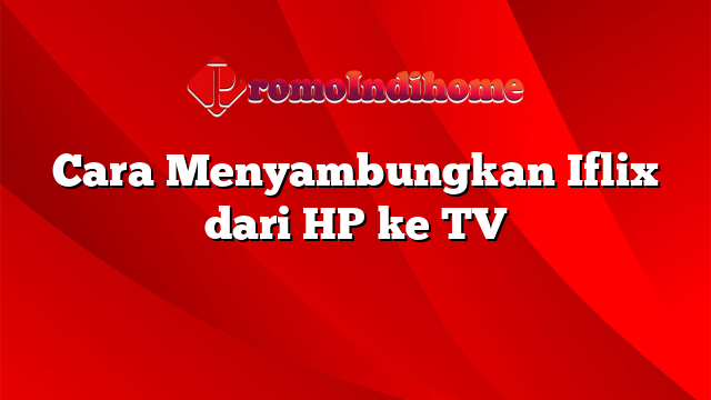Cara Menyambungkan Iflix dari HP ke TV