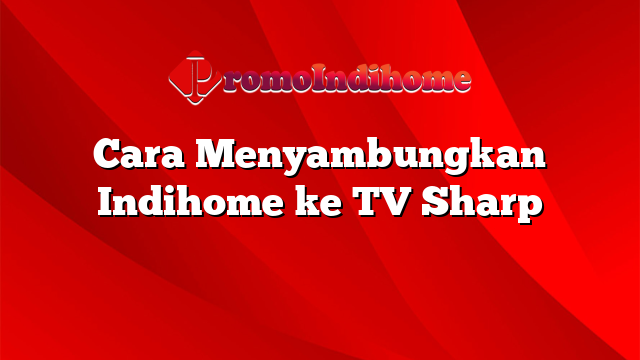 Cara Menyambungkan Indihome ke TV Sharp