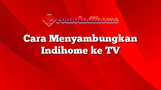 Cara Menyambungkan Indihome ke TV