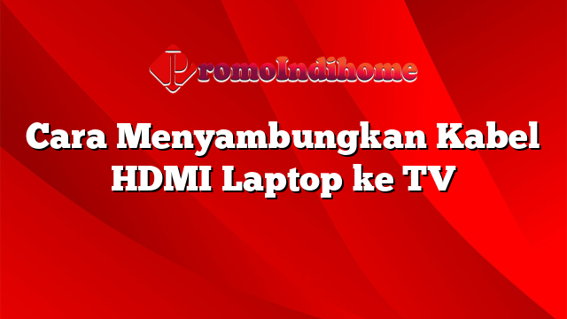 Cara Menyambungkan Kabel HDMI Laptop ke TV