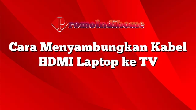 Cara Menyambungkan Kabel HDMI Laptop ke TV