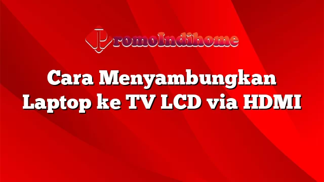 Cara Menyambungkan Laptop ke TV LCD via HDMI