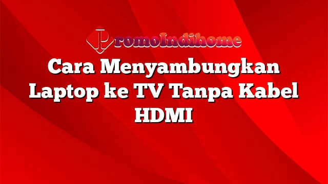 Cara Menyambungkan Laptop ke TV Tanpa Kabel HDMI