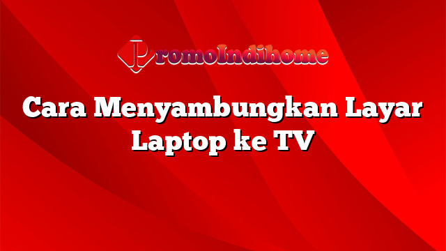 Cara Menyambungkan Layar Laptop ke TV