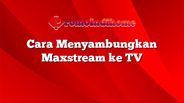 Cara Menyambungkan Maxstream ke TV
