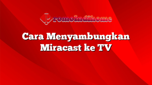 Cara Menyambungkan Miracast ke TV