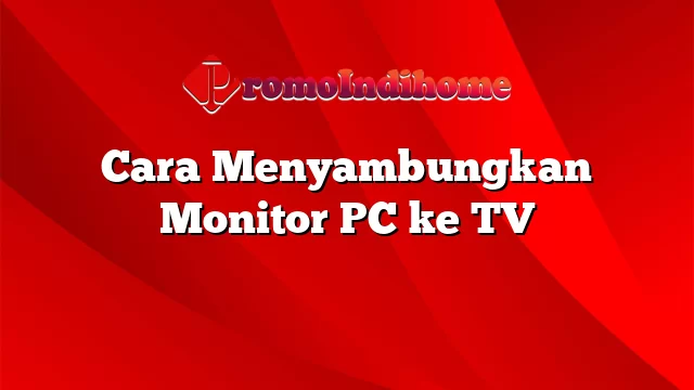 Cara Menyambungkan Monitor PC ke TV