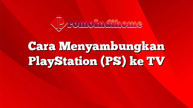 Cara Menyambungkan PlayStation (PS) ke TV