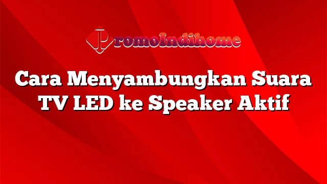 Cara Menyambungkan Suara TV LED ke Speaker Aktif