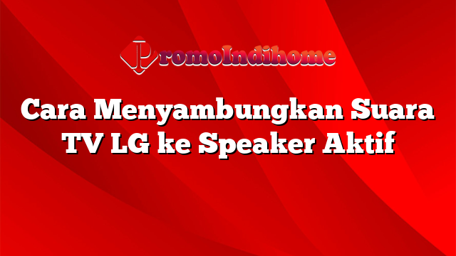 Cara Menyambungkan Suara TV LG ke Speaker Aktif