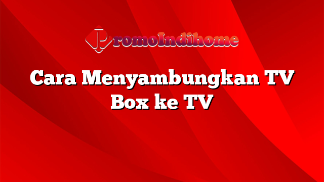 Cara Menyambungkan TV Box ke TV