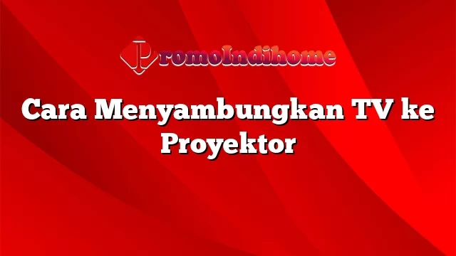 Cara Menyambungkan TV ke Proyektor