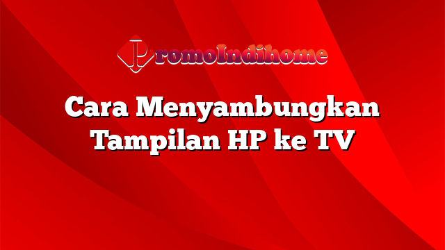 Cara Menyambungkan Tampilan HP ke TV