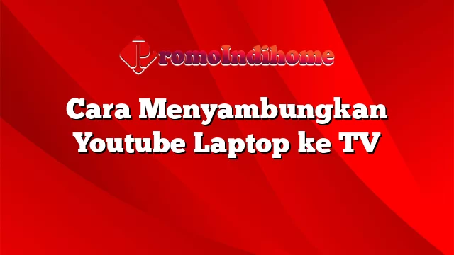 Cara Menyambungkan Youtube Laptop ke TV