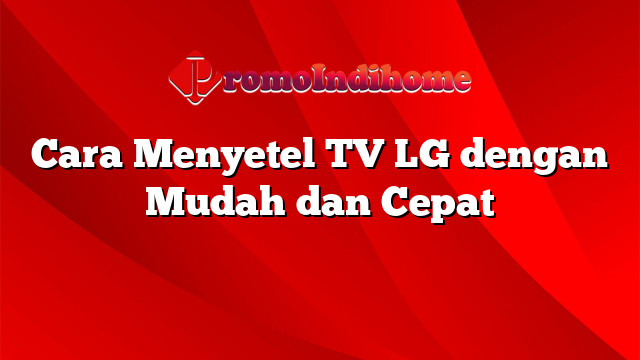 Cara Menyetel TV LG dengan Mudah dan Cepat